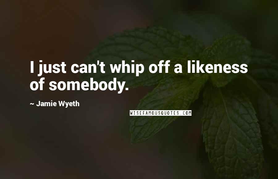 Jamie Wyeth Quotes: I just can't whip off a likeness of somebody.