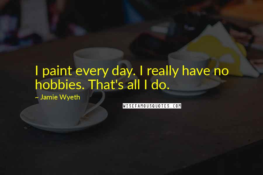 Jamie Wyeth Quotes: I paint every day. I really have no hobbies. That's all I do.