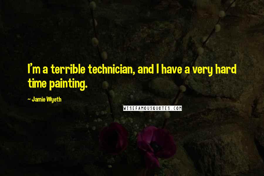 Jamie Wyeth Quotes: I'm a terrible technician, and I have a very hard time painting.