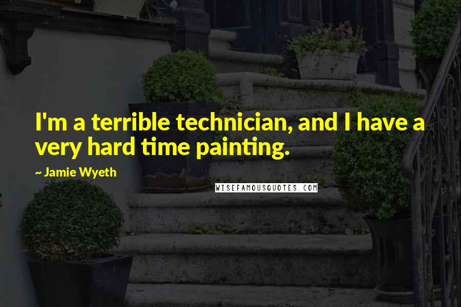 Jamie Wyeth Quotes: I'm a terrible technician, and I have a very hard time painting.