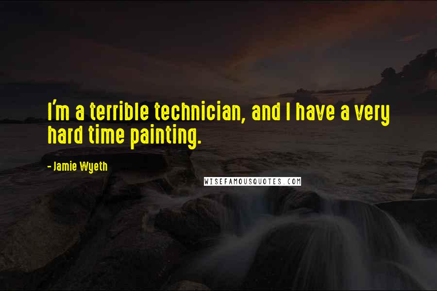 Jamie Wyeth Quotes: I'm a terrible technician, and I have a very hard time painting.