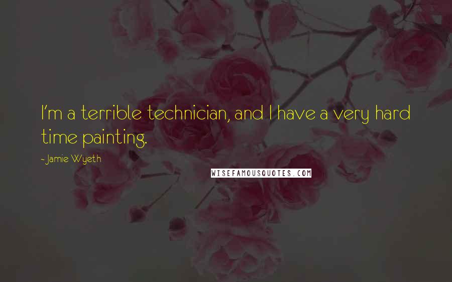 Jamie Wyeth Quotes: I'm a terrible technician, and I have a very hard time painting.