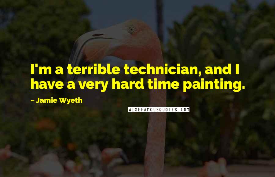 Jamie Wyeth Quotes: I'm a terrible technician, and I have a very hard time painting.