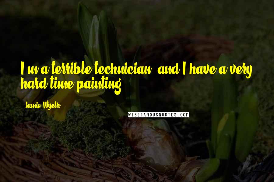 Jamie Wyeth Quotes: I'm a terrible technician, and I have a very hard time painting.