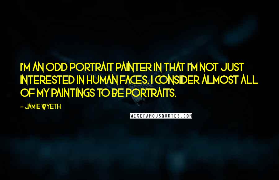 Jamie Wyeth Quotes: I'm an odd portrait painter in that I'm not just interested in human faces. I consider almost all of my paintings to be portraits.