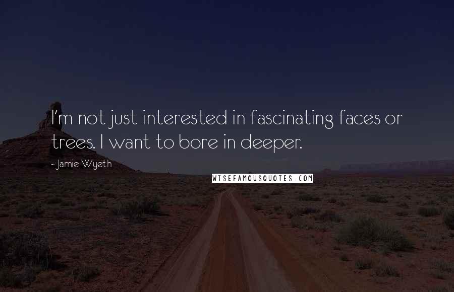 Jamie Wyeth Quotes: I'm not just interested in fascinating faces or trees. I want to bore in deeper.