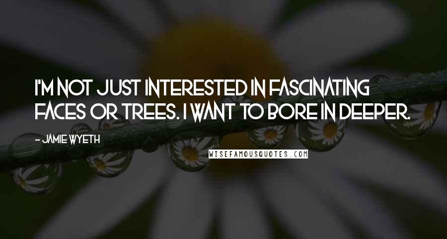 Jamie Wyeth Quotes: I'm not just interested in fascinating faces or trees. I want to bore in deeper.
