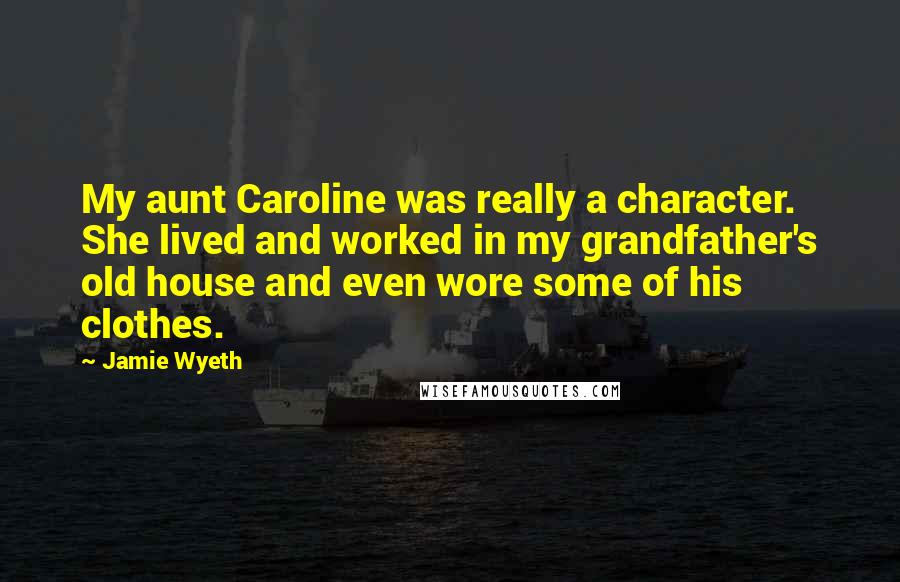 Jamie Wyeth Quotes: My aunt Caroline was really a character. She lived and worked in my grandfather's old house and even wore some of his clothes.