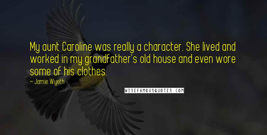 Jamie Wyeth Quotes: My aunt Caroline was really a character. She lived and worked in my grandfather's old house and even wore some of his clothes.