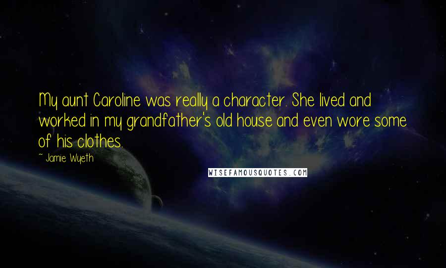 Jamie Wyeth Quotes: My aunt Caroline was really a character. She lived and worked in my grandfather's old house and even wore some of his clothes.