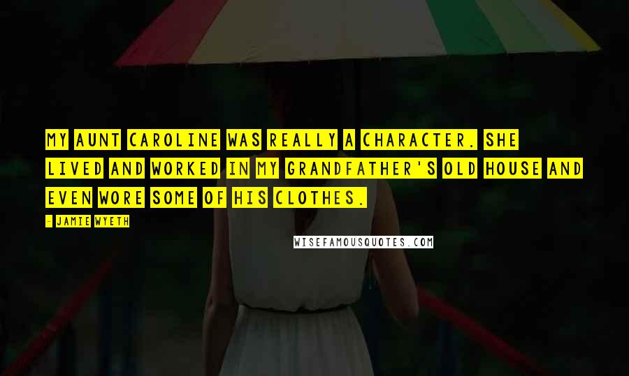 Jamie Wyeth Quotes: My aunt Caroline was really a character. She lived and worked in my grandfather's old house and even wore some of his clothes.