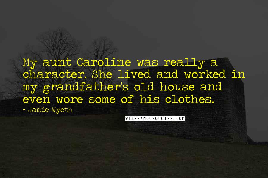 Jamie Wyeth Quotes: My aunt Caroline was really a character. She lived and worked in my grandfather's old house and even wore some of his clothes.