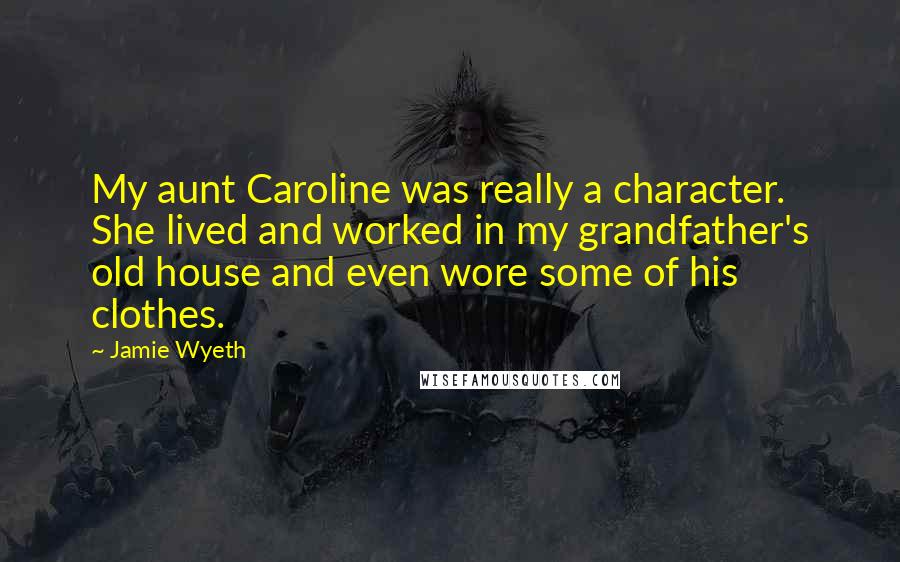 Jamie Wyeth Quotes: My aunt Caroline was really a character. She lived and worked in my grandfather's old house and even wore some of his clothes.