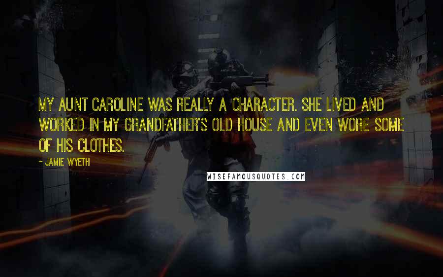Jamie Wyeth Quotes: My aunt Caroline was really a character. She lived and worked in my grandfather's old house and even wore some of his clothes.