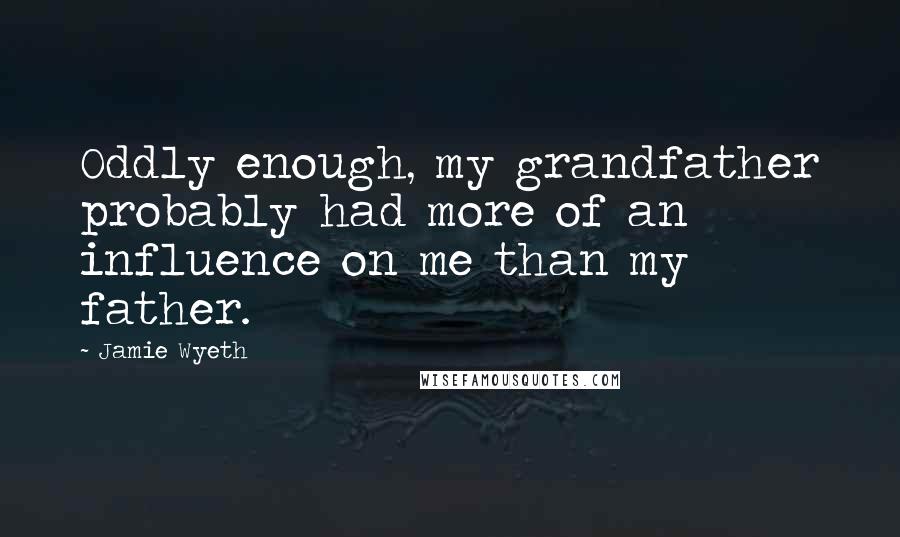 Jamie Wyeth Quotes: Oddly enough, my grandfather probably had more of an influence on me than my father.