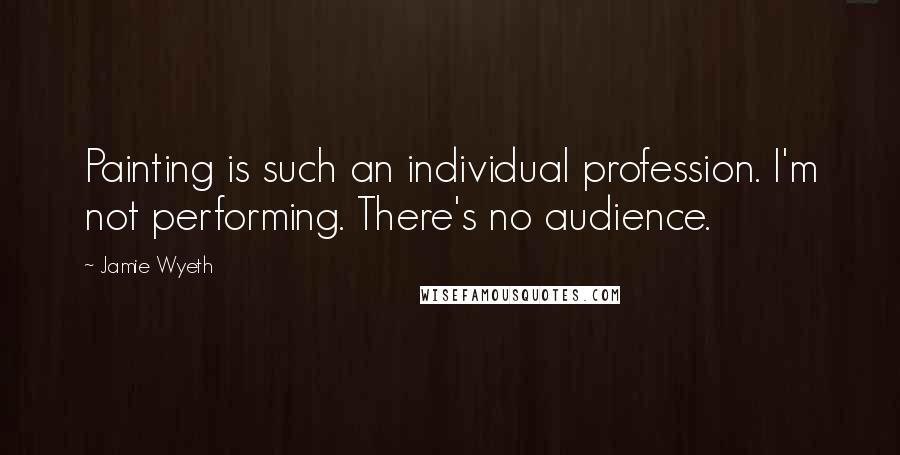 Jamie Wyeth Quotes: Painting is such an individual profession. I'm not performing. There's no audience.