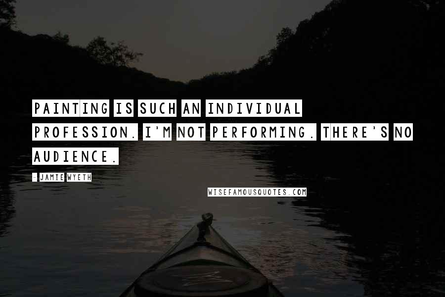 Jamie Wyeth Quotes: Painting is such an individual profession. I'm not performing. There's no audience.