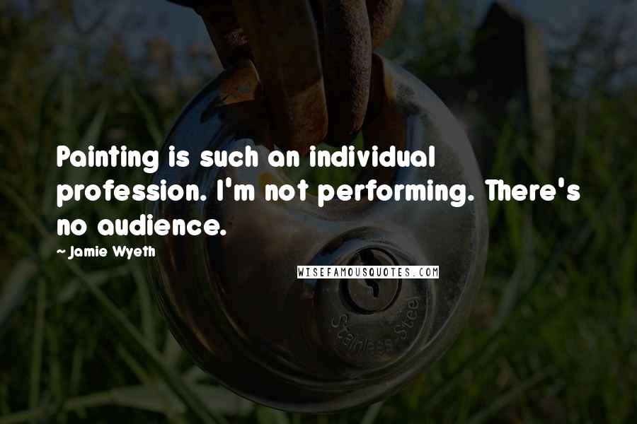 Jamie Wyeth Quotes: Painting is such an individual profession. I'm not performing. There's no audience.