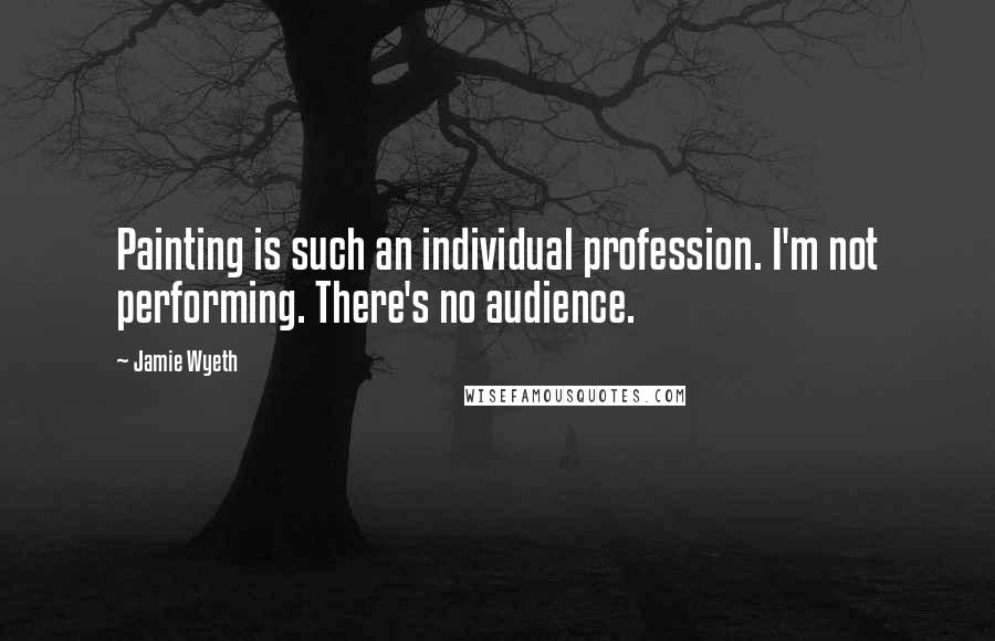 Jamie Wyeth Quotes: Painting is such an individual profession. I'm not performing. There's no audience.