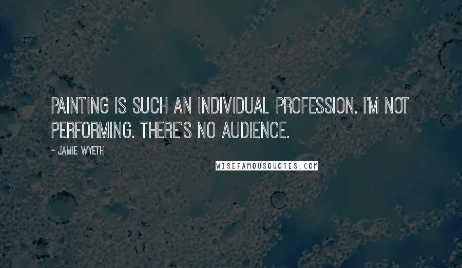 Jamie Wyeth Quotes: Painting is such an individual profession. I'm not performing. There's no audience.