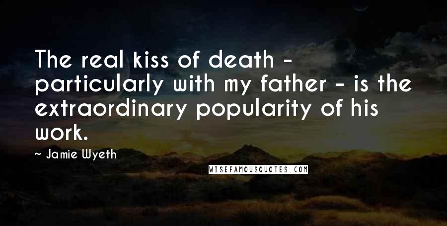 Jamie Wyeth Quotes: The real kiss of death - particularly with my father - is the extraordinary popularity of his work.
