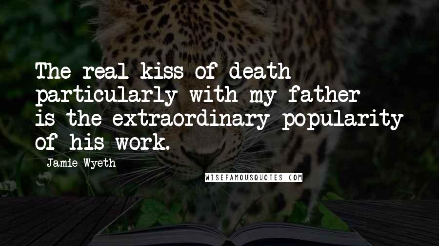 Jamie Wyeth Quotes: The real kiss of death - particularly with my father - is the extraordinary popularity of his work.