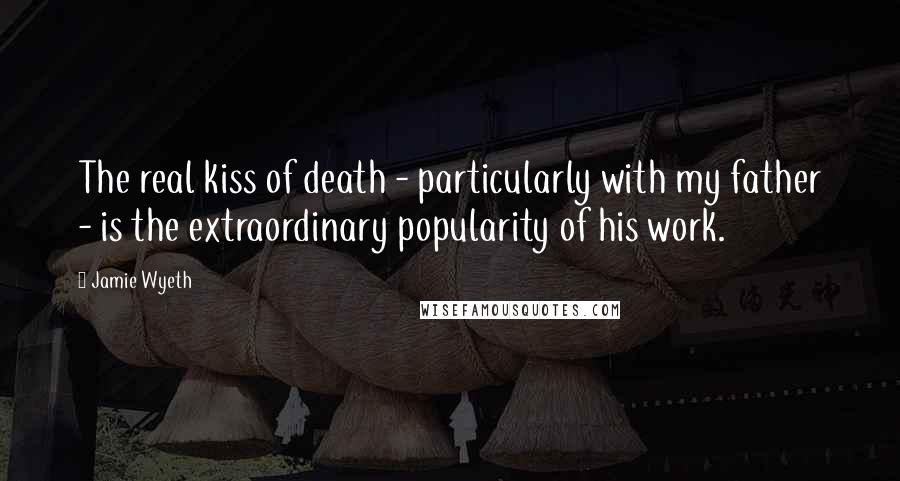 Jamie Wyeth Quotes: The real kiss of death - particularly with my father - is the extraordinary popularity of his work.