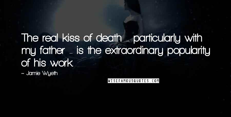 Jamie Wyeth Quotes: The real kiss of death - particularly with my father - is the extraordinary popularity of his work.