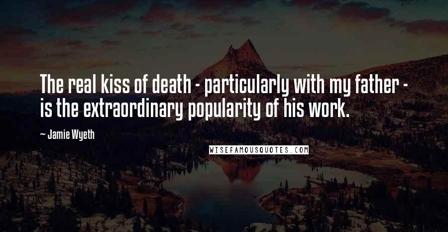 Jamie Wyeth Quotes: The real kiss of death - particularly with my father - is the extraordinary popularity of his work.