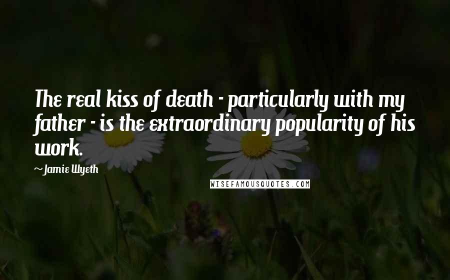 Jamie Wyeth Quotes: The real kiss of death - particularly with my father - is the extraordinary popularity of his work.