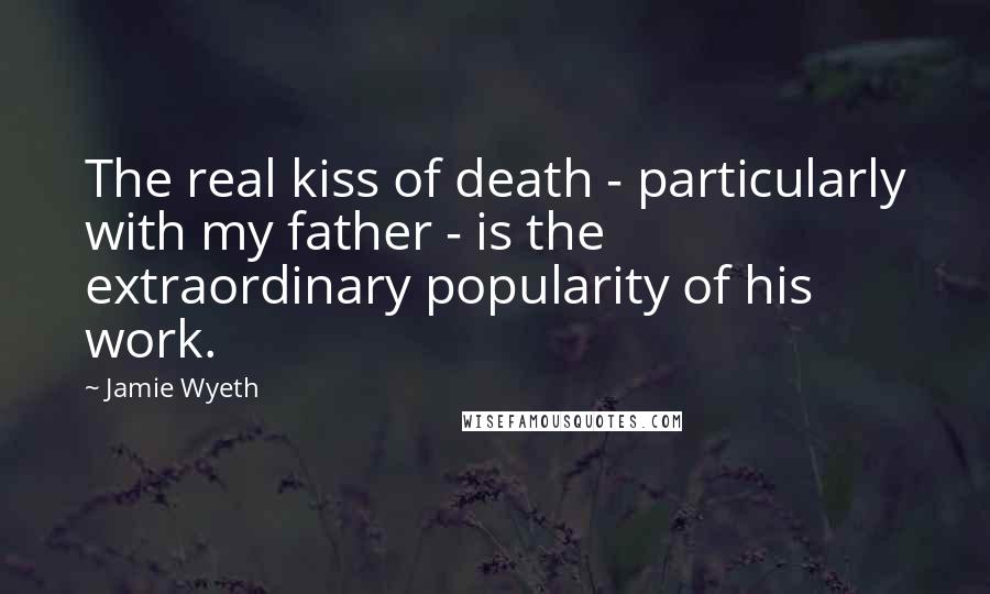 Jamie Wyeth Quotes: The real kiss of death - particularly with my father - is the extraordinary popularity of his work.