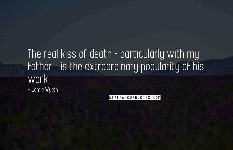 Jamie Wyeth Quotes: The real kiss of death - particularly with my father - is the extraordinary popularity of his work.