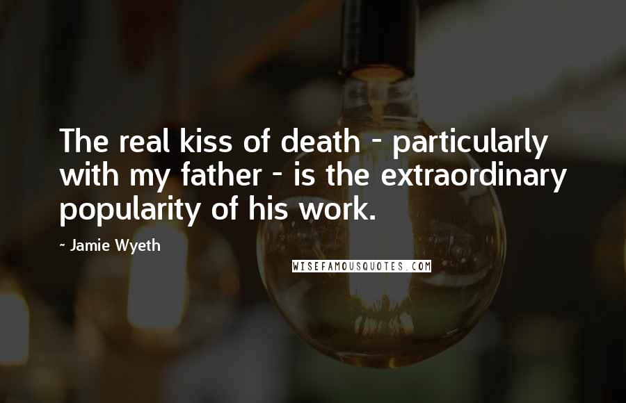 Jamie Wyeth Quotes: The real kiss of death - particularly with my father - is the extraordinary popularity of his work.