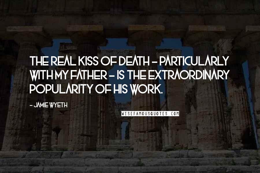 Jamie Wyeth Quotes: The real kiss of death - particularly with my father - is the extraordinary popularity of his work.