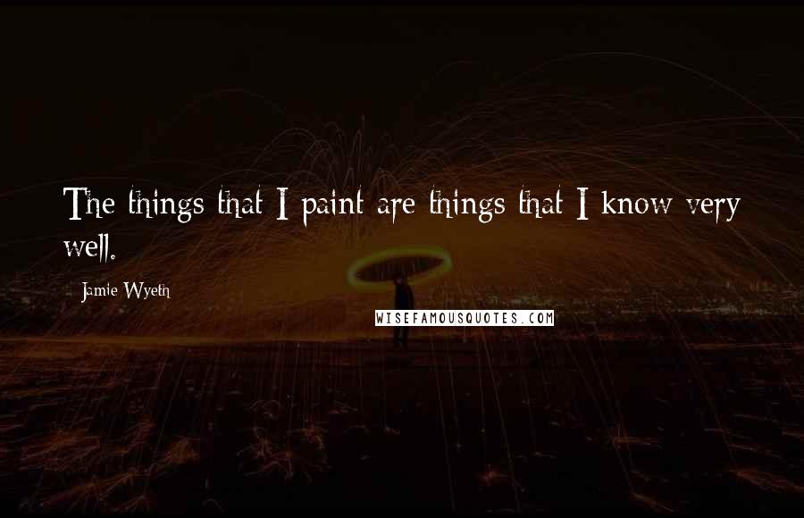 Jamie Wyeth Quotes: The things that I paint are things that I know very well.