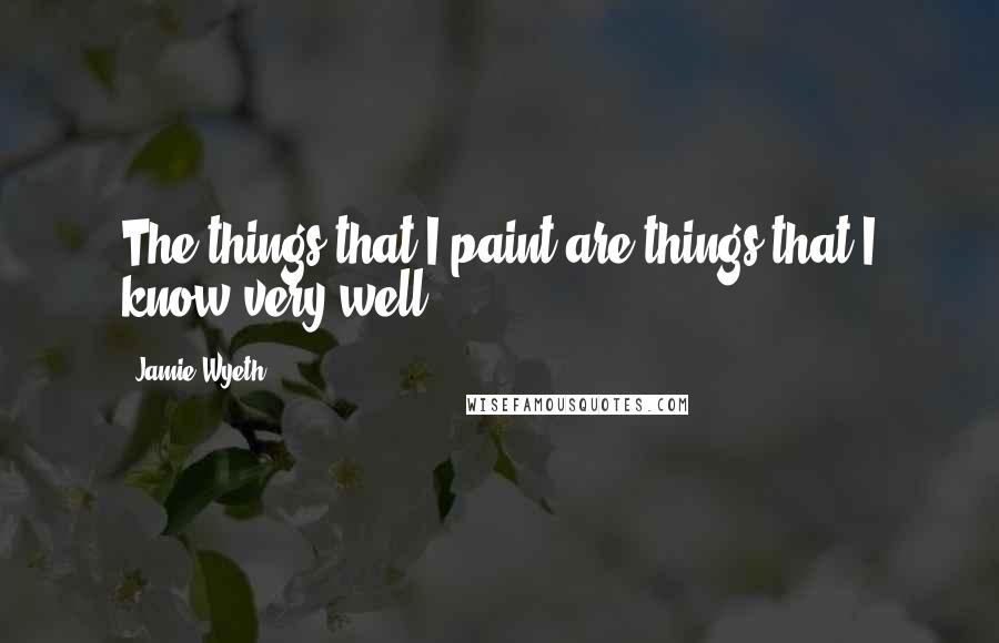 Jamie Wyeth Quotes: The things that I paint are things that I know very well.
