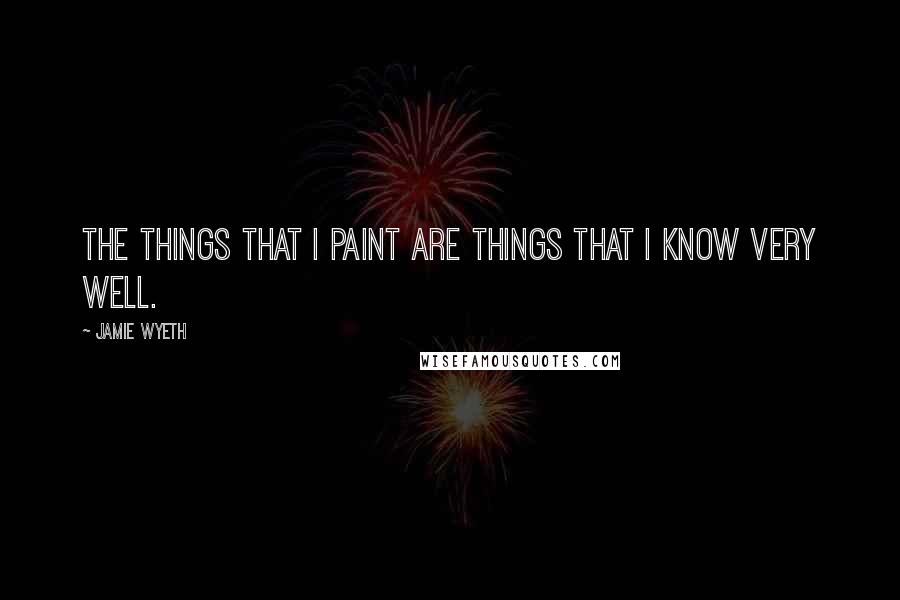 Jamie Wyeth Quotes: The things that I paint are things that I know very well.