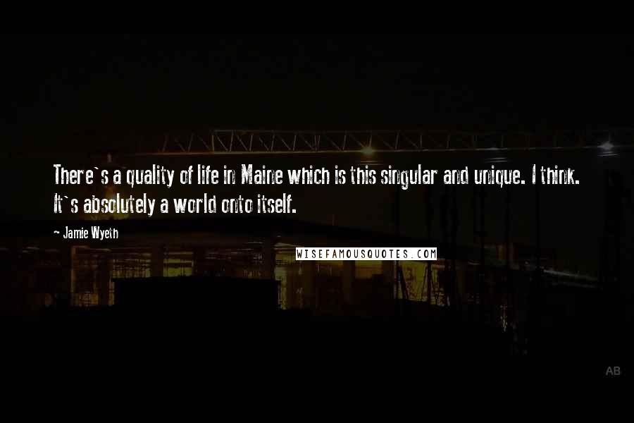 Jamie Wyeth Quotes: There's a quality of life in Maine which is this singular and unique. I think. It's absolutely a world onto itself.