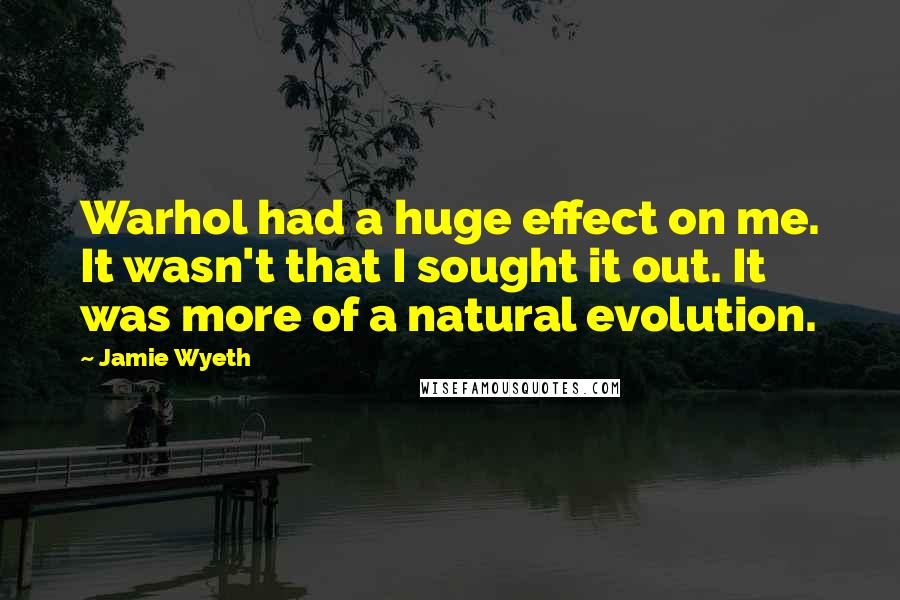 Jamie Wyeth Quotes: Warhol had a huge effect on me. It wasn't that I sought it out. It was more of a natural evolution.