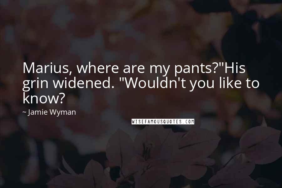 Jamie Wyman Quotes: Marius, where are my pants?"His grin widened. "Wouldn't you like to know?