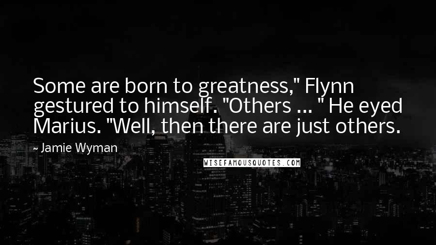 Jamie Wyman Quotes: Some are born to greatness," Flynn gestured to himself. "Others ... " He eyed Marius. "Well, then there are just others.