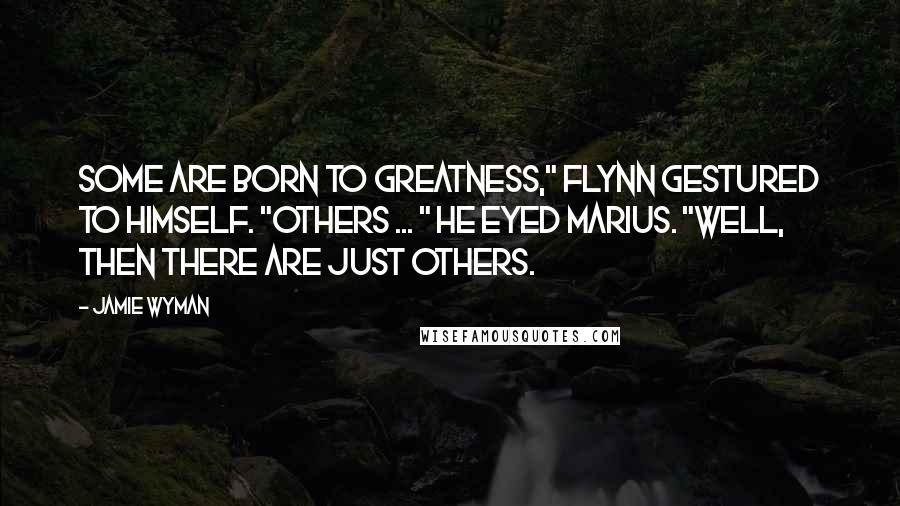 Jamie Wyman Quotes: Some are born to greatness," Flynn gestured to himself. "Others ... " He eyed Marius. "Well, then there are just others.