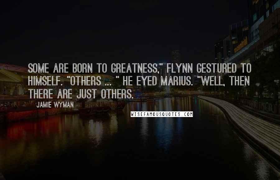 Jamie Wyman Quotes: Some are born to greatness," Flynn gestured to himself. "Others ... " He eyed Marius. "Well, then there are just others.