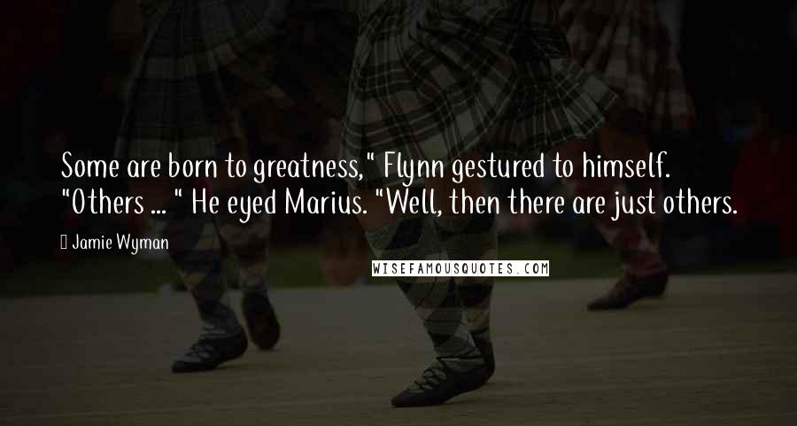 Jamie Wyman Quotes: Some are born to greatness," Flynn gestured to himself. "Others ... " He eyed Marius. "Well, then there are just others.