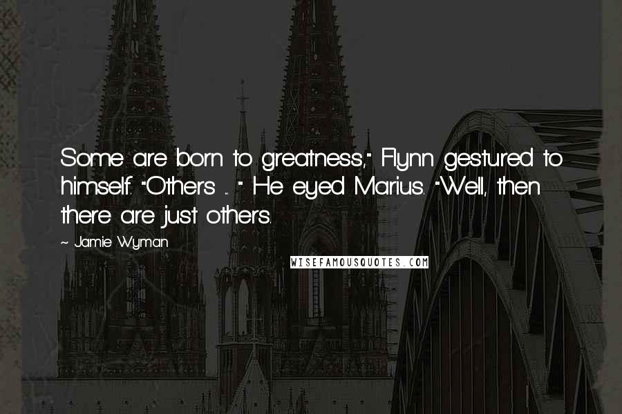 Jamie Wyman Quotes: Some are born to greatness," Flynn gestured to himself. "Others ... " He eyed Marius. "Well, then there are just others.