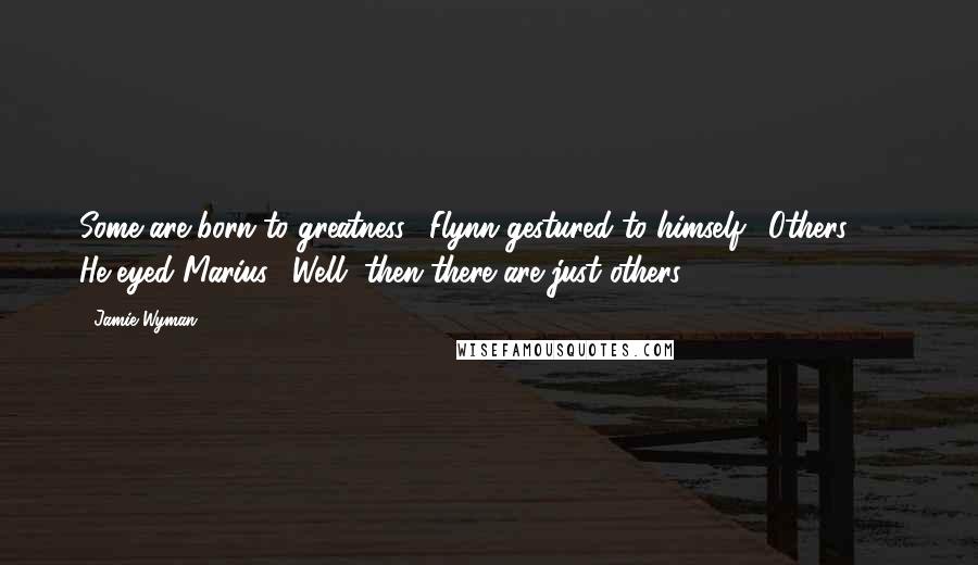 Jamie Wyman Quotes: Some are born to greatness," Flynn gestured to himself. "Others ... " He eyed Marius. "Well, then there are just others.