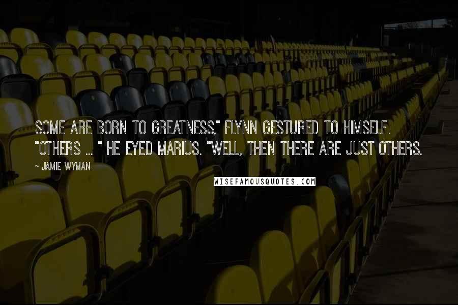 Jamie Wyman Quotes: Some are born to greatness," Flynn gestured to himself. "Others ... " He eyed Marius. "Well, then there are just others.