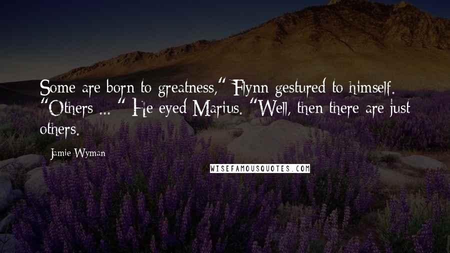 Jamie Wyman Quotes: Some are born to greatness," Flynn gestured to himself. "Others ... " He eyed Marius. "Well, then there are just others.