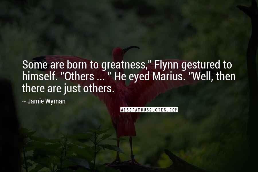 Jamie Wyman Quotes: Some are born to greatness," Flynn gestured to himself. "Others ... " He eyed Marius. "Well, then there are just others.