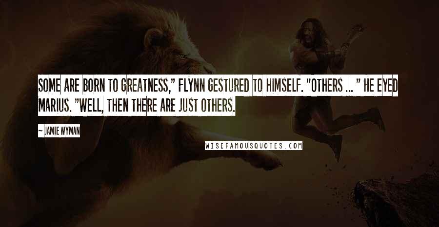 Jamie Wyman Quotes: Some are born to greatness," Flynn gestured to himself. "Others ... " He eyed Marius. "Well, then there are just others.